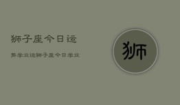 狮子座今日运势学业运，狮子座今日学业运势如何