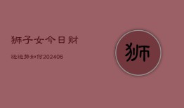 狮子女今日财运运势如何(6月22日)