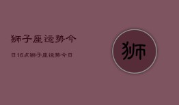 狮子座运势今日16点，狮子座运势今日16点查询