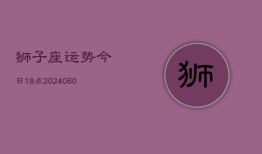 狮子座运势今日19点(20240607)