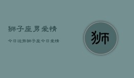 狮子座男爱情今日运势，狮子座今日爱情运势查询