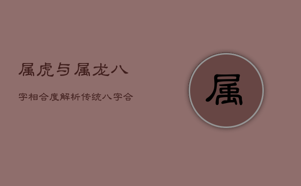 属虎与属龙八字相合度解析：传统八字合婚的奥秘