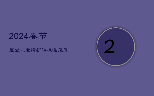 2024春节属龙人爱情新转机：遇见真爱，升华情感层次