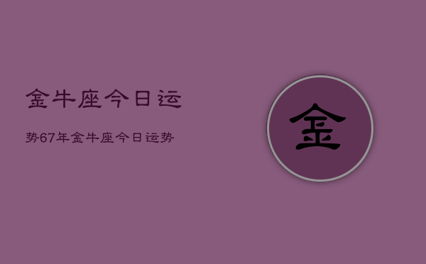 金牛座今日运势67年，金牛座今日运势1967年