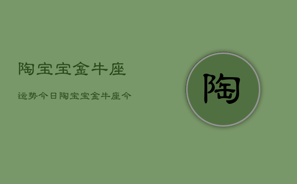 陶宝宝金牛座运势今日，陶宝宝金牛座今日运势详解