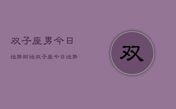 双子座男今日运势财运，双子座今日运势财运查询