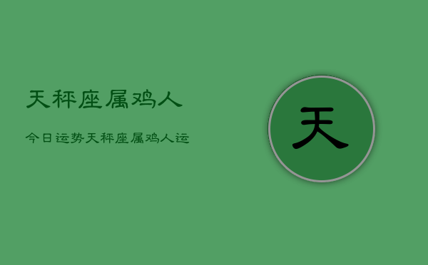 天秤座属鸡人今日运势，天秤座属鸡人运势今日