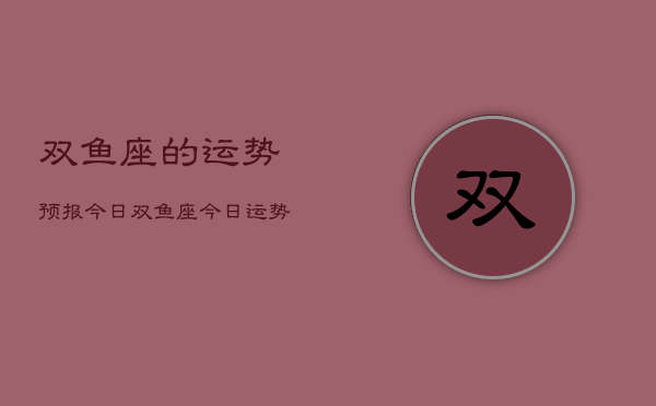 双鱼座的运势预报今日，双鱼座今日运势预报