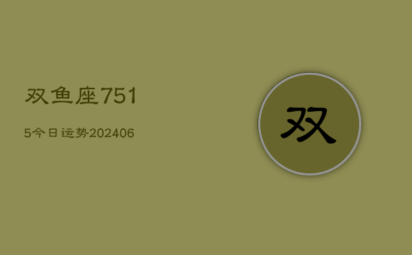 双鱼座7515今日运势(20240605)