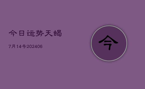 今日运势天蝎7月14号(20240605)