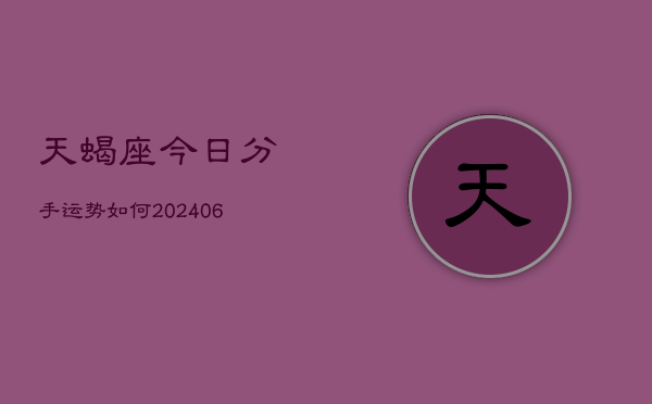 天蝎座今日分手运势如何(20240605)