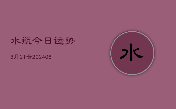 水瓶今日运势3月21号(20240605)